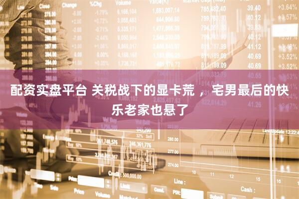 配资实盘平台 关税战下的显卡荒 ，宅男最后的快乐老家也悬了