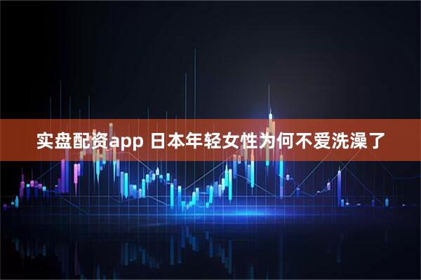 实盘配资app 日本年轻女性为何不爱洗澡了
