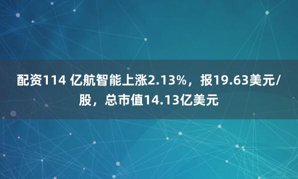 配资114 亿航智能上涨2.13%，报19.63美元/股，总市值14.13亿美元
