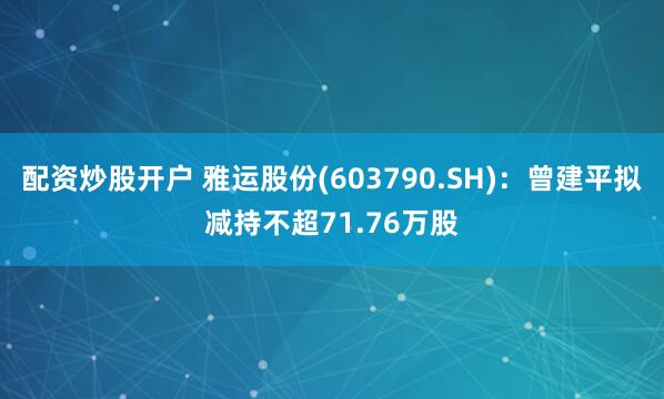 配资炒股开户 雅运股份(603790.SH)：曾建平拟减持不超71.76万股