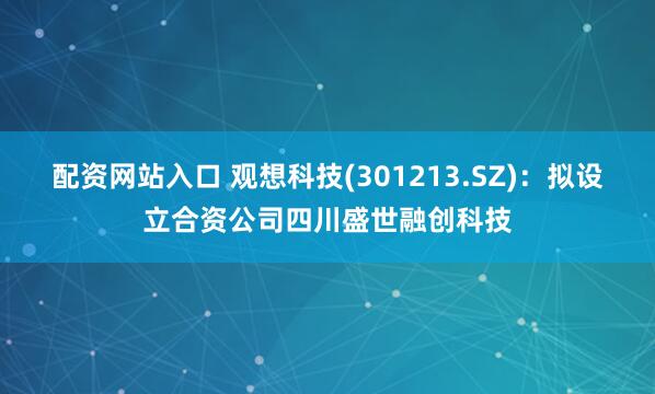 配资网站入口 观想科技(301213.SZ)：拟设立合资公司四川盛世融创科技