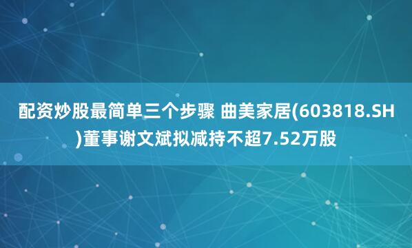 配资炒股最简单三个步骤 曲美家居(603818.SH)董事谢文斌拟减持不超7.52万股