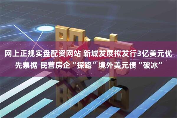 网上正规实盘配资网站 新城发展拟发行3亿美元优先票据 民营房企“探路”境外美元债“破冰”