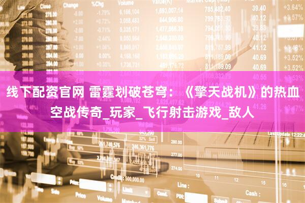 线下配资官网 雷霆划破苍穹：《擎天战机》的热血空战传奇_玩家_飞行射击游戏_敌人