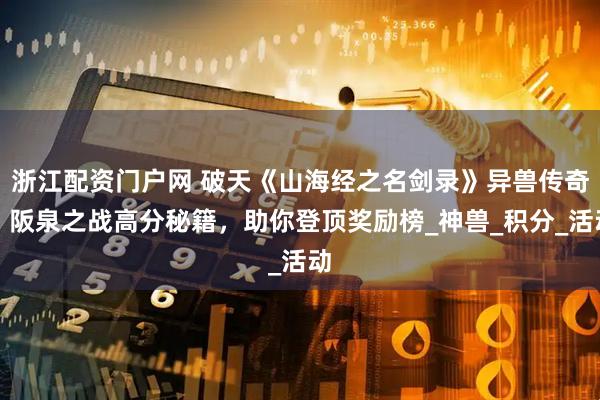 浙江配资门户网 破天《山海经之名剑录》异兽传奇！阪泉之战高分秘籍，助你登顶奖励榜_神兽_积分_活动
