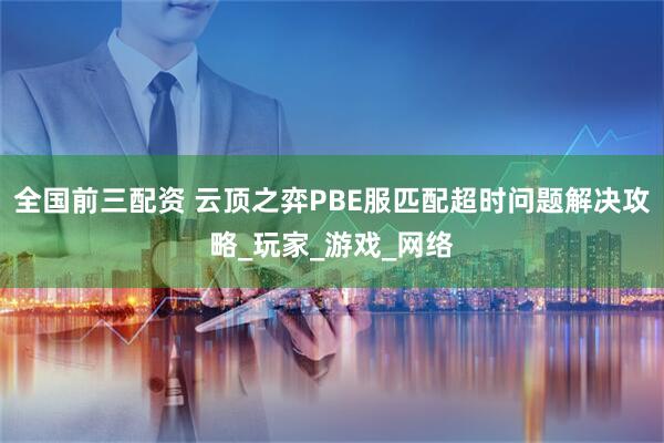 全国前三配资 云顶之弈PBE服匹配超时问题解决攻略_玩家_游戏_网络