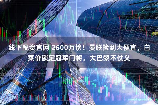 线下配资官网 2600万镑！曼联捡到大便宜，白菜价锁定冠军门将，大巴黎不仗义
