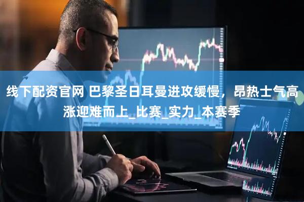 线下配资官网 巴黎圣日耳曼进攻缓慢，昂热士气高涨迎难而上_比赛_实力_本赛季