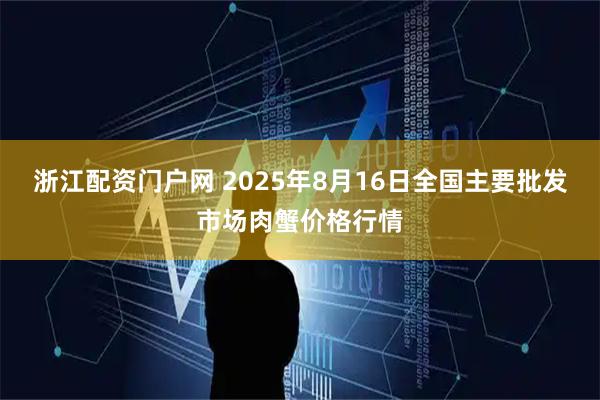 浙江配资门户网 2025年8月16日全国主要批发市场肉蟹价格行情
