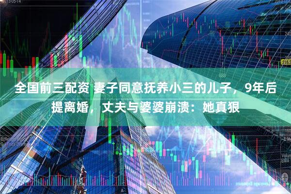 全国前三配资 妻子同意抚养小三的儿子，9年后提离婚，丈夫与婆婆崩溃：她真狠