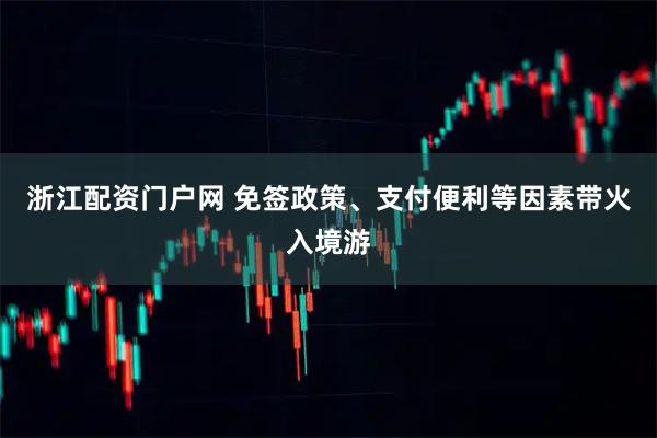 浙江配资门户网 免签政策、支付便利等因素带火入境游