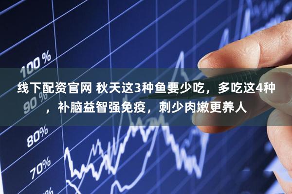 线下配资官网 秋天这3种鱼要少吃，多吃这4种，补脑益智强免疫，刺少肉嫩更养人