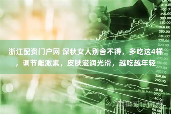 浙江配资门户网 深秋女人别舍不得，多吃这4样，调节雌激素，皮肤滋润光滑，越吃越年轻