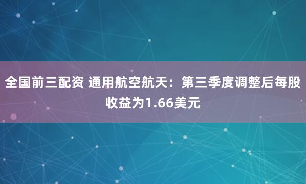 全国前三配资 通用航空航天：第三季度调整后每股收益为1.66美元