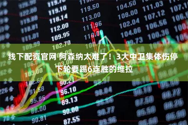 线下配资官网 阿森纳太难了！3大中卫集体伤停 下轮要踢6连胜的维拉