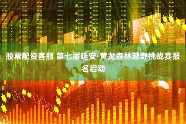 股票配资客服 第七届延安·黄龙森林越野挑战赛报名启动