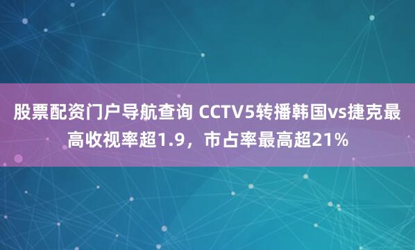 股票配资门户导航查询 CCTV5转播韩国vs捷克最高收视率超1.9，市占率最高超21%