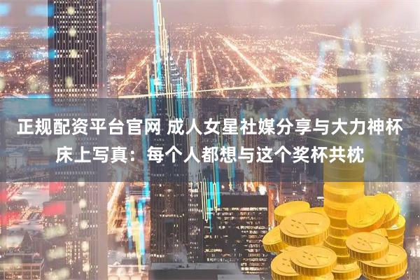 正规配资平台官网 成人女星社媒分享与大力神杯床上写真：每个人都想与这个奖杯共枕