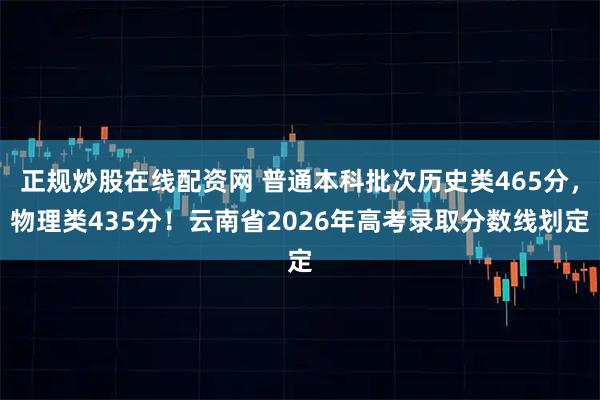 正规炒股在线配资网 普通本科批次历史类465分，物理类435分！云南省2026年高考录取分数线划定