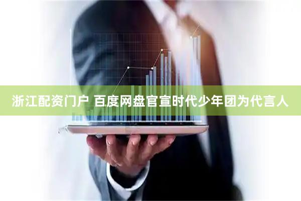 浙江配资门户 百度网盘官宣时代少年团为代言人