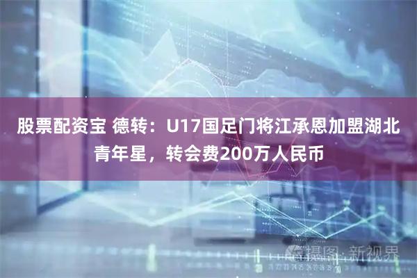股票配资宝 德转：U17国足门将江承恩加盟湖北青年星，转会费200万人民币